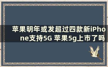 苹果明年或发超过四款新iPhone支持5G 苹果5g上市了吗